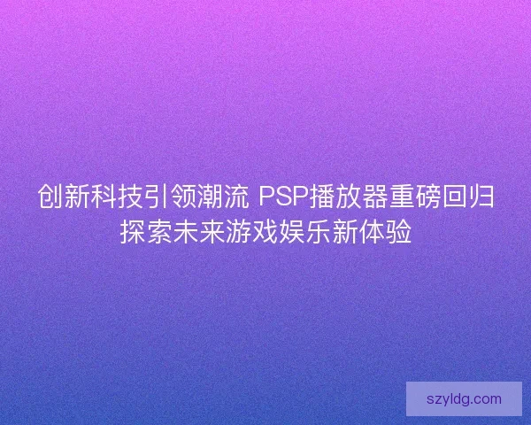 创新科技引领潮流 PSP播放器重磅回归探索未来游戏娱乐新体验
