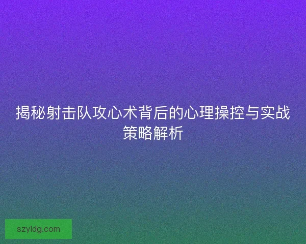 揭秘射击队攻心术背后的心理操控与实战策略解析