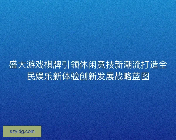 盛大游戏棋牌引领休闲竞技新潮流打造全民娱乐新体验创新发展战略蓝图