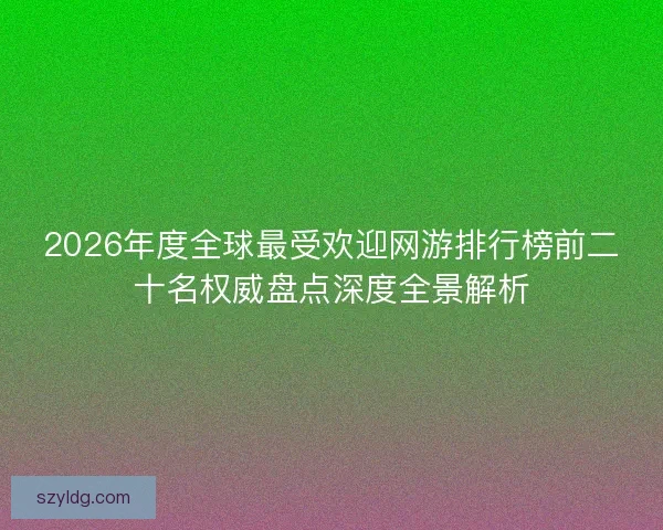 2026年度全球最受欢迎网游排行榜前二十名权威盘点深度全景解析