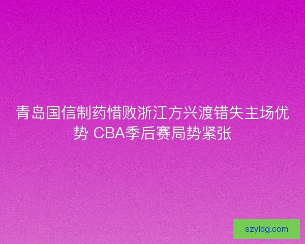 青岛国信制药惜败浙江方兴渡错失主场优势 CBA季后赛局势紧张