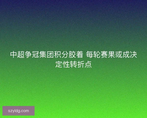 中超争冠集团积分胶着 每轮赛果或成决定性转折点