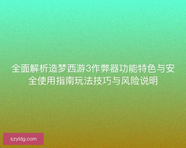 全面解析造梦西游3作弊器功能特色与安全使用指南玩法技巧与风险说明