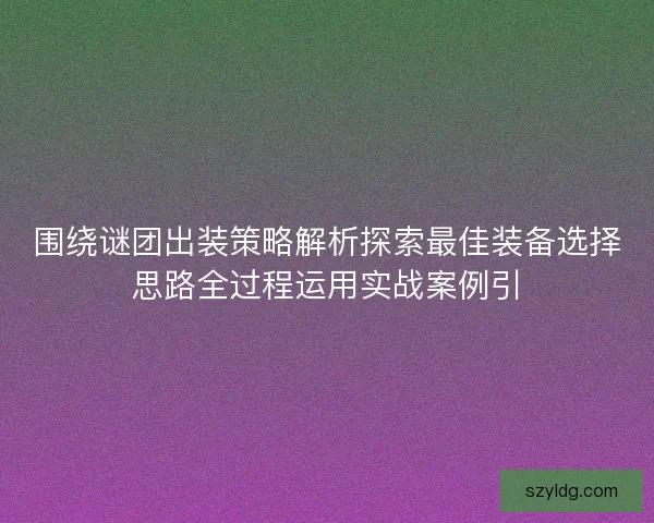 围绕谜团出装策略解析探索最佳装备选择思路全过程运用实战案例引