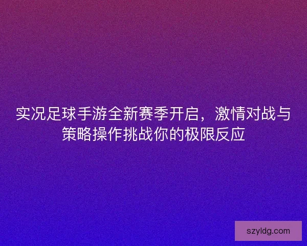 实况足球手游全新赛季开启，激情对战与策略操作挑战你的极限反应