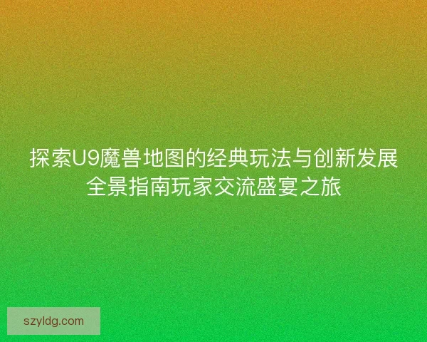 探索U9魔兽地图的经典玩法与创新发展全景指南玩家交流盛宴之旅 探索U9魔兽地图的经典玩法与创新发展全景指南玩家交流盛宴之旅