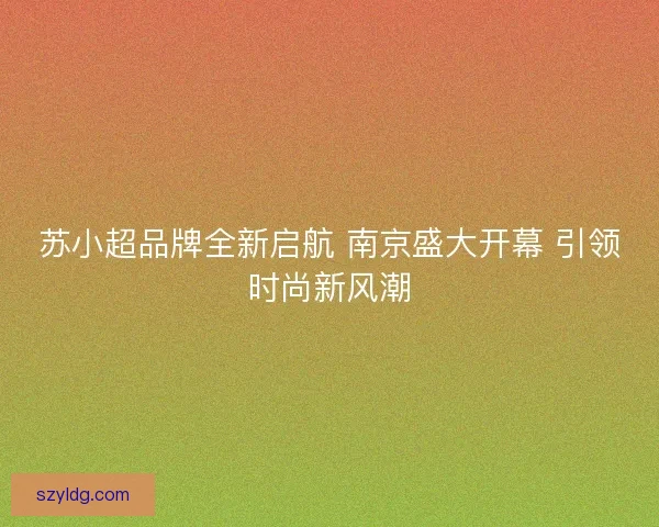 苏小超品牌全新启航 南京盛大开幕 引领时尚新风潮