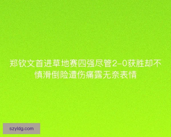 郑钦文首进草地赛四强尽管2-0获胜却不慎滑倒险遭伤痛露无奈表情