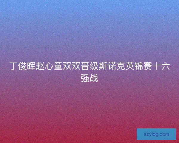 丁俊晖赵心童双双晋级斯诺克英锦赛十六强战