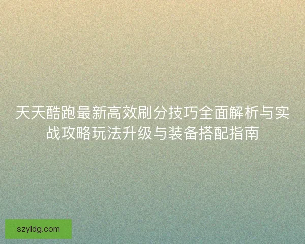天天酷跑最新高效刷分技巧全面解析与实战攻略玩法升级与装备搭配指南