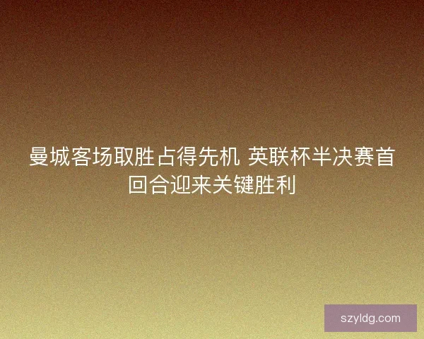 曼城客场取胜占得先机 英联杯半决赛首回合迎来关键胜利 曼城客场取胜占得先机 英联杯半决赛首回合迎来关键胜利