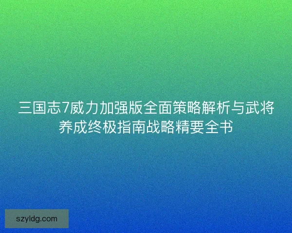 三国志7威力加强版全面策略解析与武将养成终极指南战略精要全书