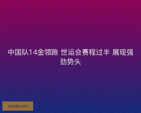 中国队14金领跑 世运会赛程过半 展现强劲势头
