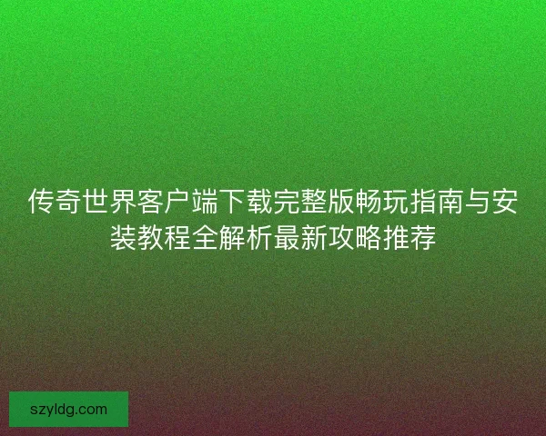 传奇世界客户端下载完整版畅玩指南与安装教程全解析最新攻略推荐 传奇世界客户端下载完整版畅玩指南与安装教程全解析最新攻略推荐