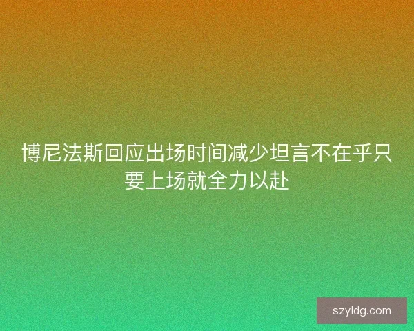 博尼法斯回应出场时间减少坦言不在乎只要上场就全力以赴