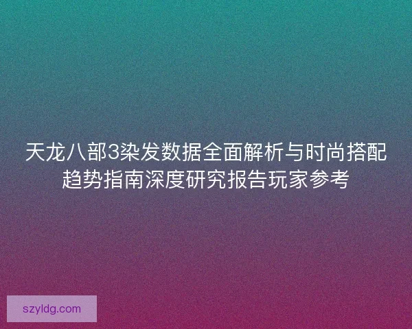 天龙八部3染发数据全面解析与时尚搭配趋势指南深度研究报告玩家参考