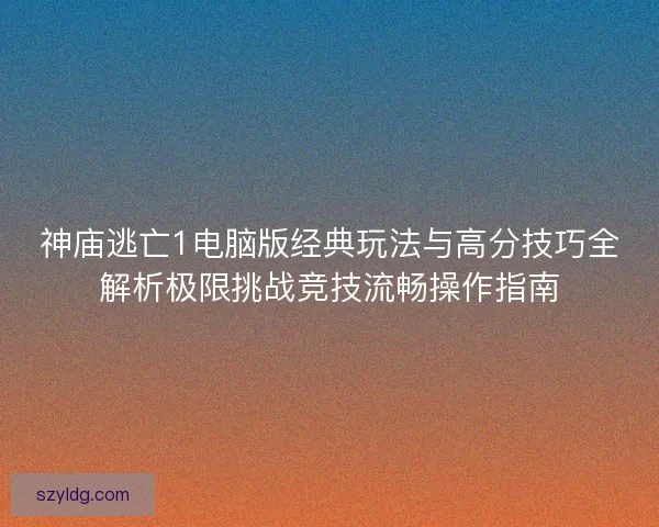 神庙逃亡1电脑版经典玩法与高分技巧全解析极限挑战竞技流畅操作指南