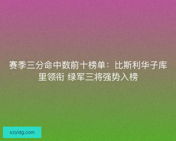 赛季三分命中数前十榜单：比斯利华子库里领衔 绿军三将强势入榜