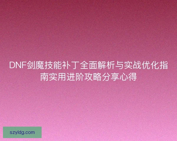 DNF剑魔技能补丁全面解析与实战优化指南实用进阶攻略分享心得 DNF剑魔技能补丁全面解析与实战优化指南实用进阶攻略分享心得