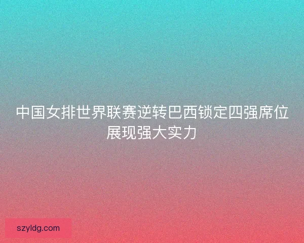 中国女排世界联赛逆转巴西锁定四强席位展现强大实力 中国女排世界联赛逆转巴西锁定四强席位展现强大实力