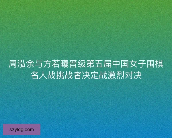 周泓余与方若曦晋级第五届中国女子围棋名人战挑战者决定战激烈对决