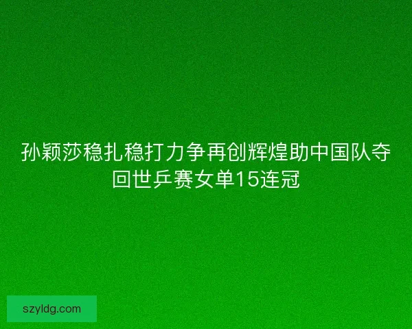 孙颖莎稳扎稳打力争再创辉煌助中国队夺回世乒赛女单15连冠