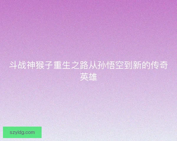 斗战神猴子重生之路从孙悟空到新的传奇英雄