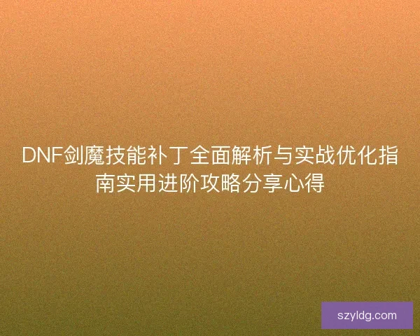 DNF剑魔技能补丁全面解析与实战优化指南实用进阶攻略分享心得