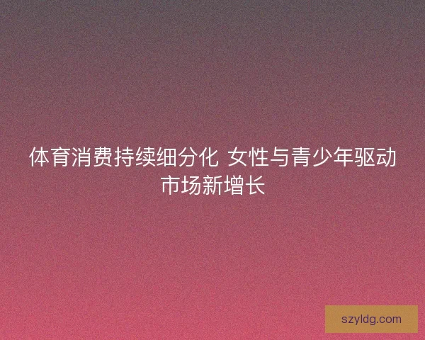 体育消费持续细分化 女性与青少年驱动市场新增长