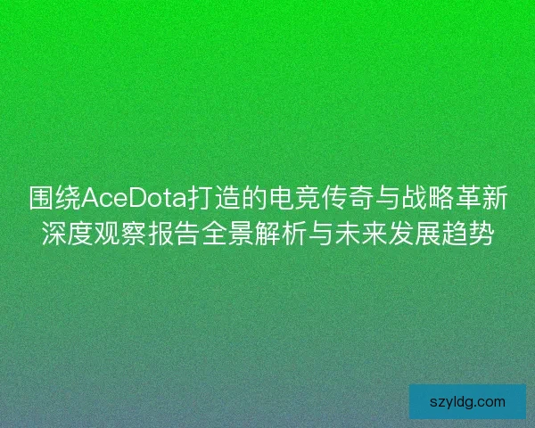 围绕AceDota打造的电竞传奇与战略革新深度观察报告全景解析与未来发展趋势
