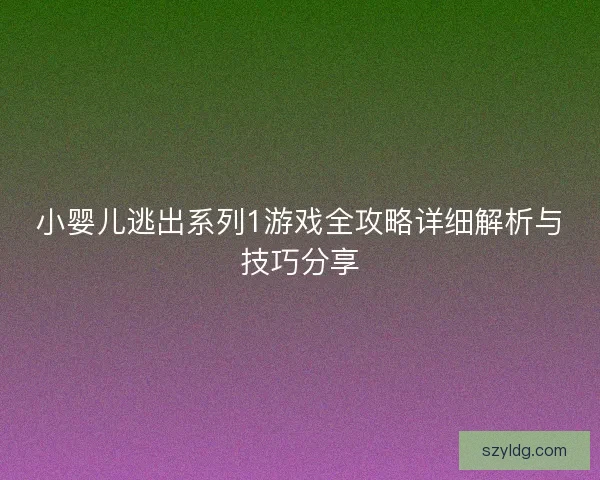 小婴儿逃出系列1游戏全攻略详细解析与技巧分享