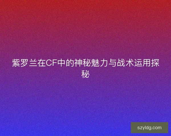 紫罗兰在CF中的神秘魅力与战术运用探秘
