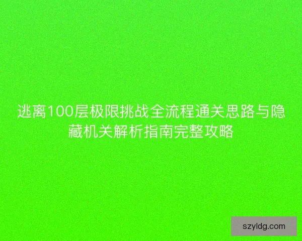 逃离100层极限挑战全流程通关思路与隐藏机关解析指南完整攻略