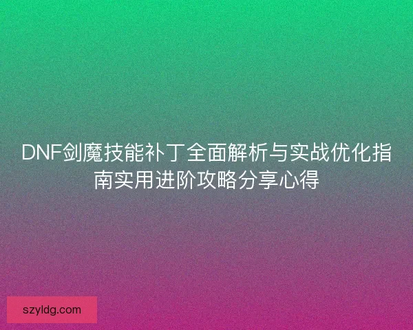 DNF剑魔技能补丁全面解析与实战优化指南实用进阶攻略分享心得
