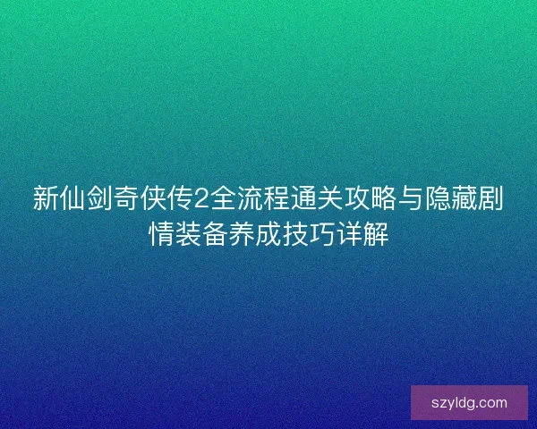 新仙剑奇侠传2全流程通关攻略与隐藏剧情装备养成技巧详解