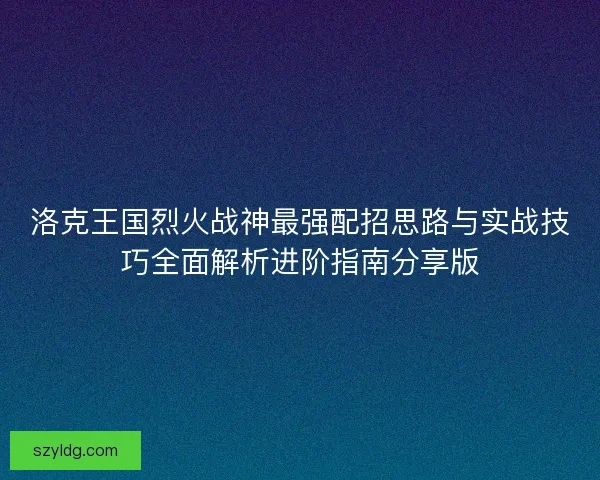 洛克王国烈火战神最强配招思路与实战技巧全面解析进阶指南分享版