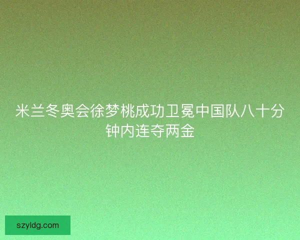 米兰冬奥会徐梦桃成功卫冕中国队八十分钟内连夺两金