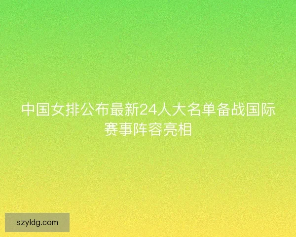 中国女排公布最新24人大名单备战国际赛事阵容亮相