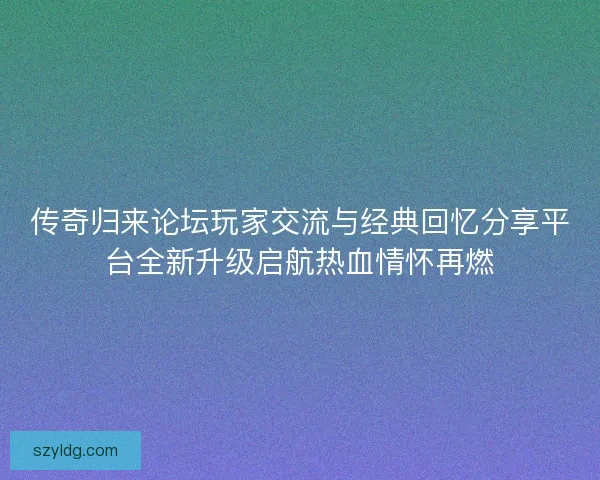 传奇归来论坛玩家交流与经典回忆分享平台全新升级启航热血情怀再燃
