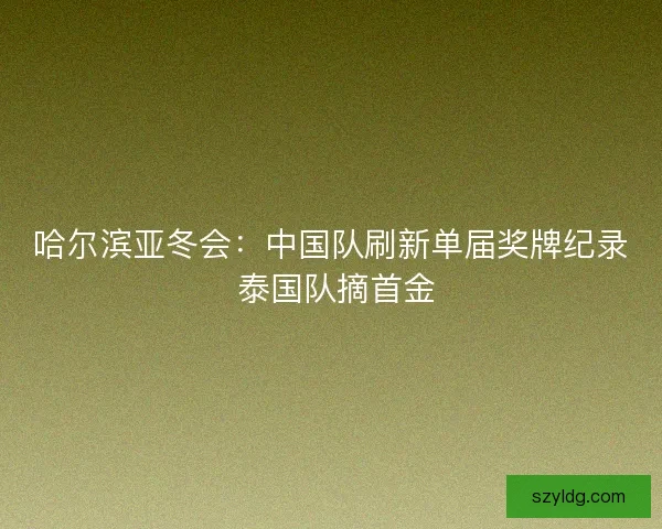 哈尔滨亚冬会：中国队刷新单届奖牌纪录 泰国队摘首金