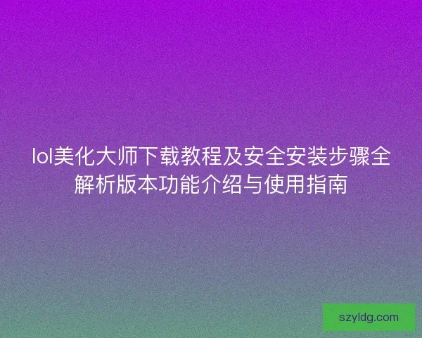 lol美化大师下载教程及安全安装步骤全解析版本功能介绍与使用指南