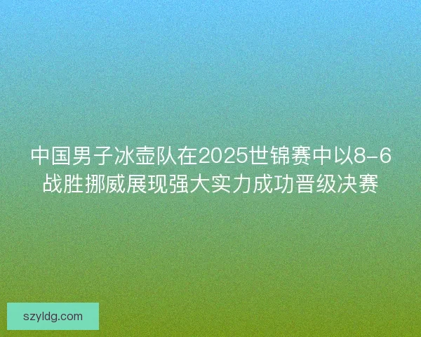 中国男子冰壶队在2025世锦赛中以8-6战胜挪威展现强大实力成功晋级决赛