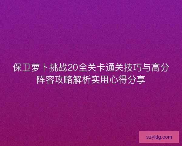 保卫萝卜挑战20全关卡通关技巧与高分阵容攻略解析实用心得分享