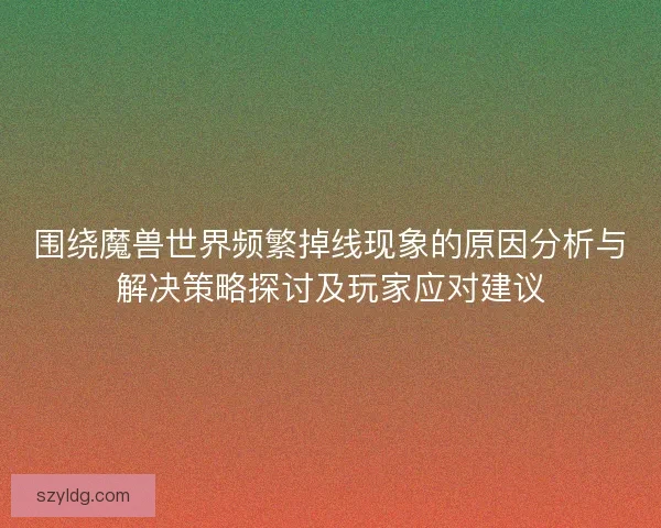 围绕魔兽世界频繁掉线现象的原因分析与解决策略探讨及玩家应对建议