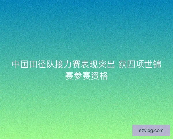 中国田径队接力赛表现突出 获四项世锦赛参赛资格 中国田径队接力赛表现突出 获四项世锦赛参赛资格